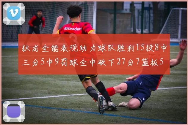 狄龙全能表现助力球队胜利15投8中三分5中9罚球全中砍下27分7篮板5助攻