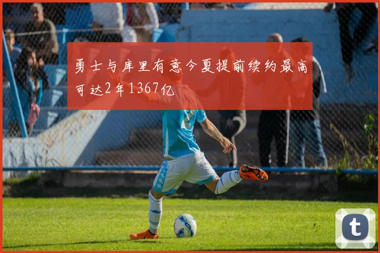 勇士与库里有意今夏提前续约最高可达2年1367亿