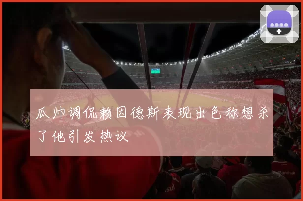 瓜帅调侃赖因德斯表现出色称想杀了他引发热议