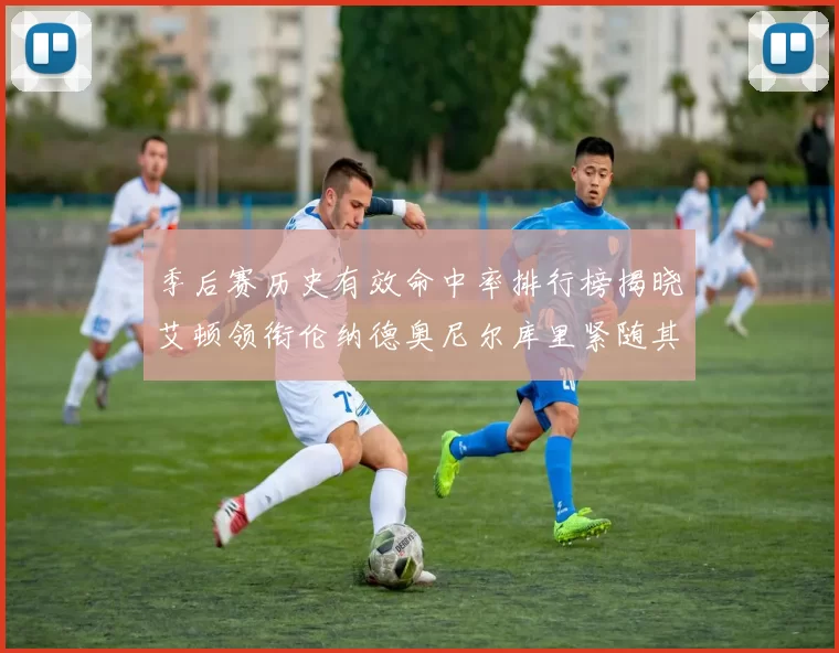 季后赛历史有效命中率排行榜揭晓艾顿领衔伦纳德奥尼尔库里紧随其后