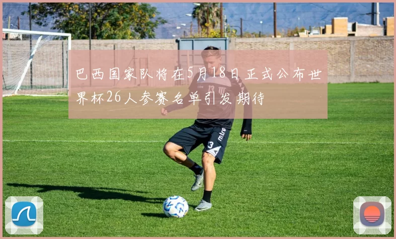 巴西国家队将在5月18日正式公布世界杯26人参赛名单引发期待