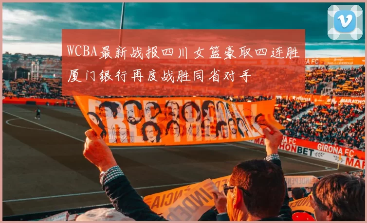 WCBA最新战报四川女篮豪取四连胜厦门银行再度战胜同省对手