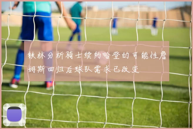 铁林分析骑士续约哈登的可能性詹姆斯回归后球队需求已改变