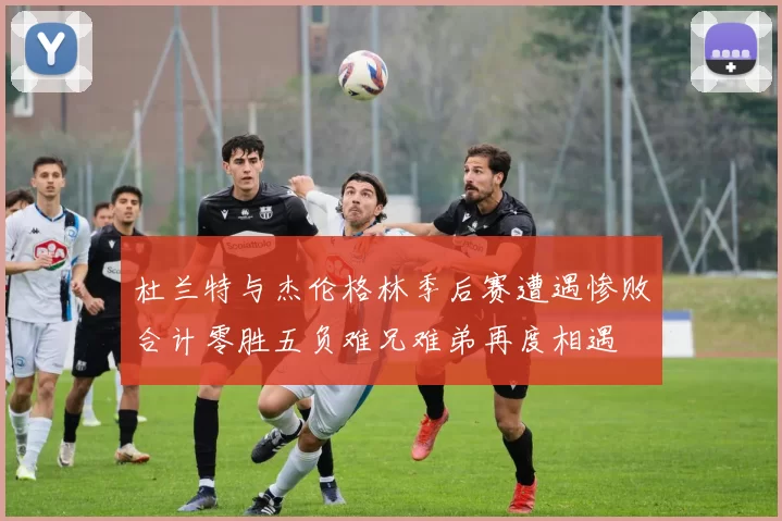 杜兰特与杰伦格林季后赛遭遇惨败合计零胜五负难兄难弟再度相遇