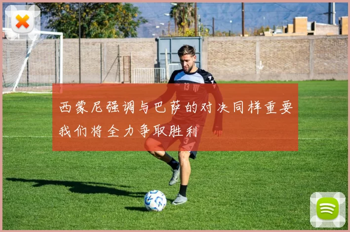 西蒙尼强调与巴萨的对决同样重要我们将全力争取胜利
