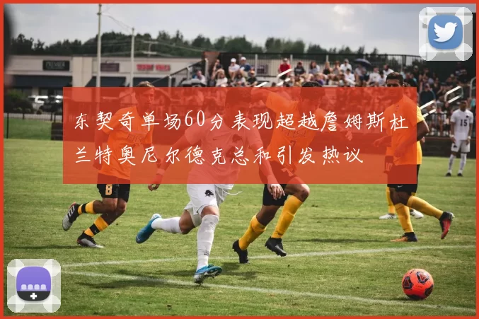 东契奇单场60分表现超越詹姆斯杜兰特奥尼尔德克总和引发热议