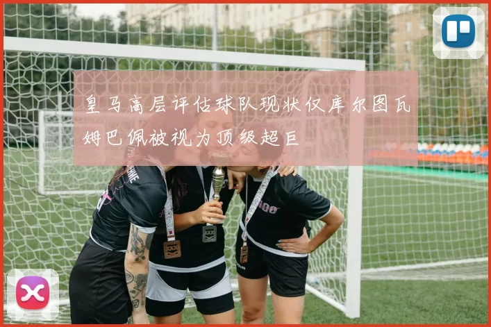 皇马高层评估球队现状仅库尔图瓦姆巴佩被视为顶级超巨