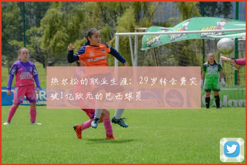 热尔松的职业生涯：29岁转会费突破1亿欧元的巴西球员