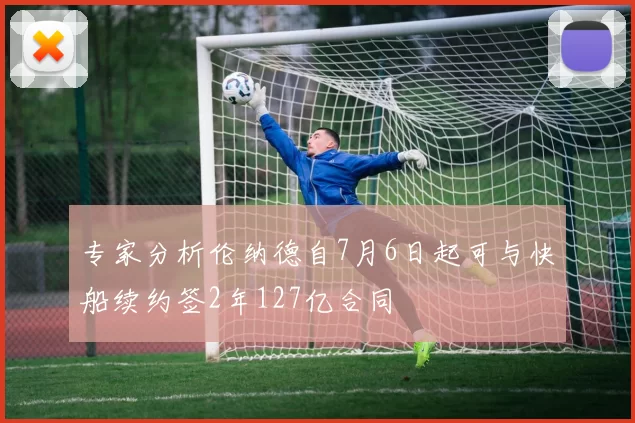 专家分析伦纳德自7月6日起可与快船续约签2年127亿合同