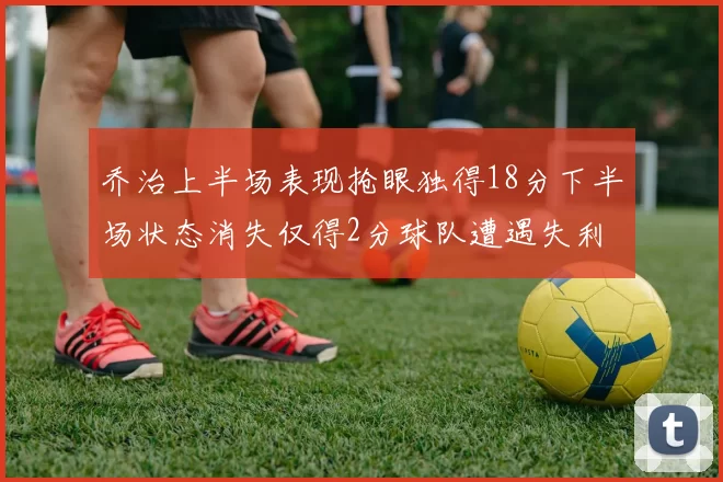 乔治上半场表现抢眼独得18分下半场状态消失仅得2分球队遭遇失利