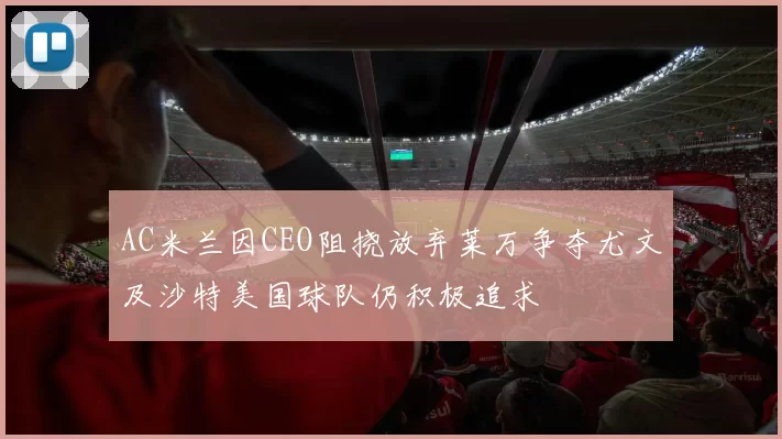 AC米兰因CEO阻挠放弃莱万争夺尤文及沙特美国球队仍积极追求