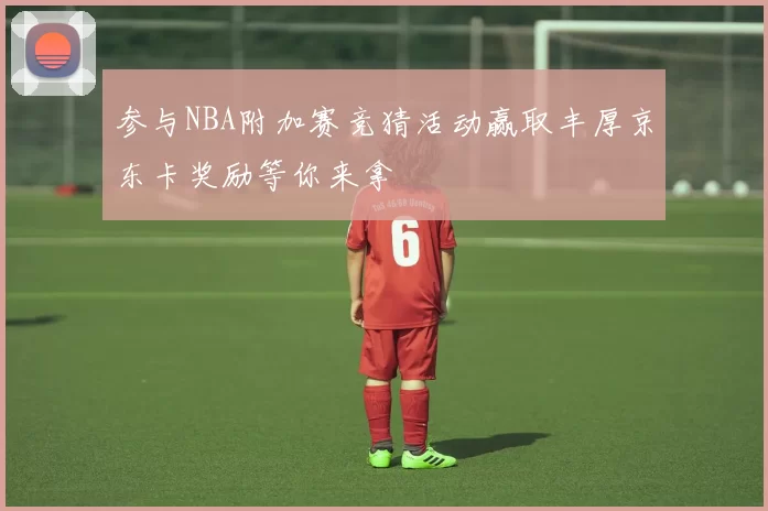 参与NBA附加赛竞猜活动赢取丰厚京东卡奖励等你来拿