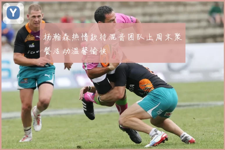 杨瀚森热情款待混音团队上周末聚餐活动温馨愉快