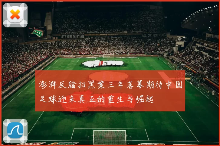 澎湃反赌扫黑案三年落幕期待中国足球迎来真正的重生与崛起