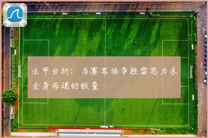 法甲分析：马赛客场争胜雷恩力求全身而退的较量