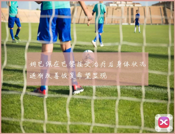 姆巴佩在巴黎接受治疗后身体状况逐渐改善恢复希望显现