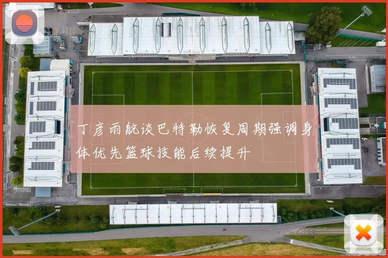 丁彦雨航谈巴特勒恢复周期强调身体优先篮球技能后续提升