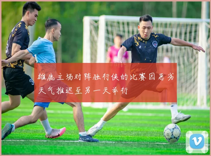 雄鹿主场对阵独行侠的比赛因恶劣天气推迟至另一天举行